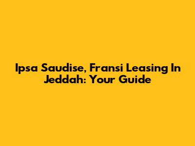 Ipsa Saudise, Fransi Leasing In Jeddah: Your Guide