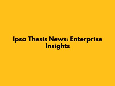 Ipsa Thesis News: Enterprise Insights