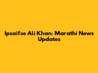 Ipsaifse Ali Khan: Marathi News Updates