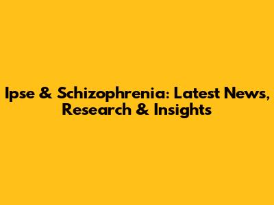 Ipse & Schizophrenia: Latest News, Research & Insights