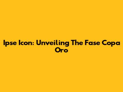 Ipse Icon: Unveiling The Fase Copa Oro