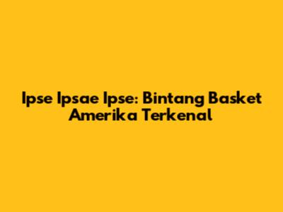 Ipse Ipsae Ipse: Bintang Basket Amerika Terkenal