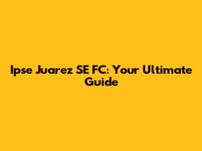 Ipse Juarez SE FC: Your Ultimate Guide
