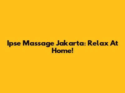 Ipse Massage Jakarta: Relax At Home!