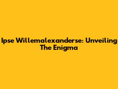 Ipse Willemalexanderse: Unveiling The Enigma