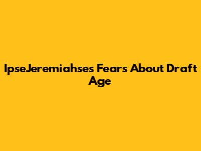 IpseJeremiahse's Fears About Draft Age