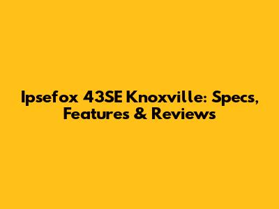 Ipsefox 43SE Knoxville: Specs, Features & Reviews
