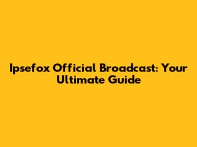Ipsefox Official Broadcast: Your Ultimate Guide