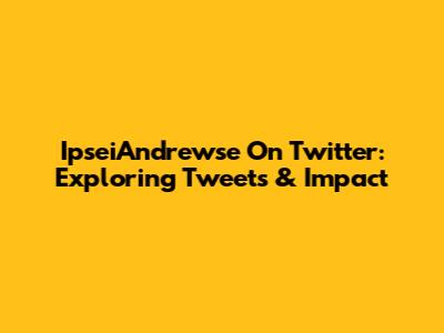 IpseiAndrewse On Twitter: Exploring Tweets & Impact