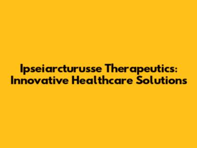 Ipseiarcturusse Therapeutics: Innovative Healthcare Solutions
