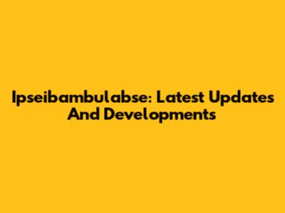 Ipseibambulabse: Latest Updates And Developments