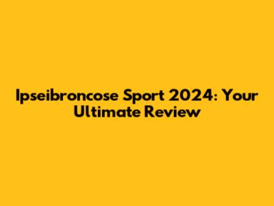 Ipseibroncose Sport 2024: Your Ultimate Review