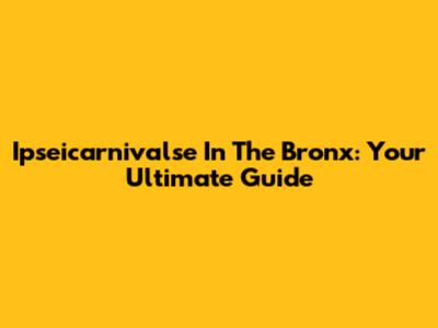 Ipseicarnivalse In The Bronx: Your Ultimate Guide