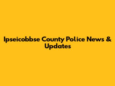 Ipseicobbse County Police News & Updates