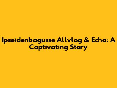 Ipseidenbagusse Allvlog & Echa: A Captivating Story