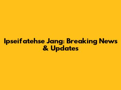 Ipseifatehse Jang: Breaking News & Updates