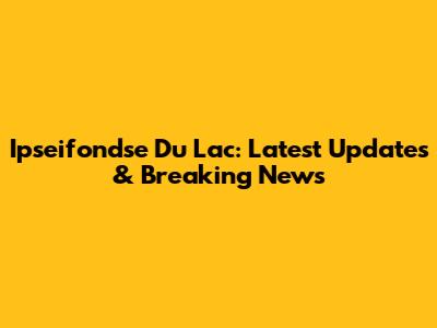 Ipseifondse Du Lac: Latest Updates & Breaking News