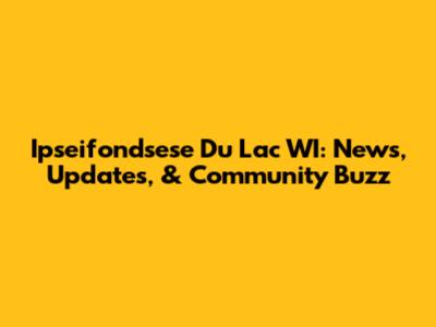 Ipseifondsese Du Lac WI: News, Updates, & Community Buzz