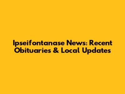 Ipseifontanase News: Recent Obituaries & Local Updates