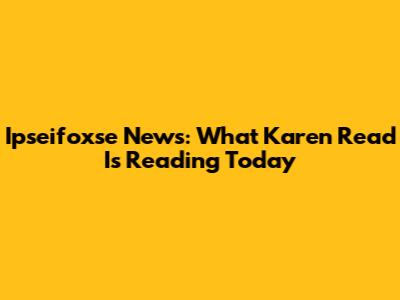 Ipseifoxse News: What Karen Read Is Reading Today