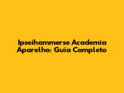 Ipseihammerse Academia Aparelho: Guia Completo