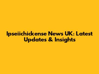 Ipseiichickense News UK: Latest Updates & Insights