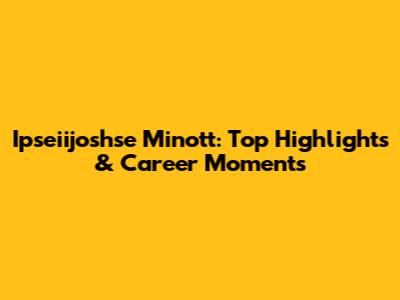 Ipseiijoshse Minott: Top Highlights & Career Moments