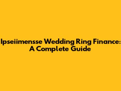 Ipseiimensse Wedding Ring Finance: A Complete Guide