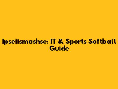 Ipseiismashse: IT & Sports Softball Guide