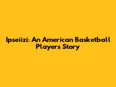 Ipseiizi: An American Basketball Player's Story