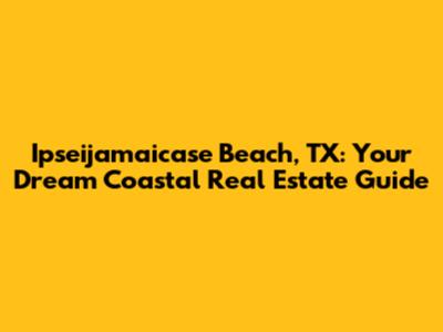 Ipseijamaicase Beach, TX: Your Dream Coastal Real Estate Guide
