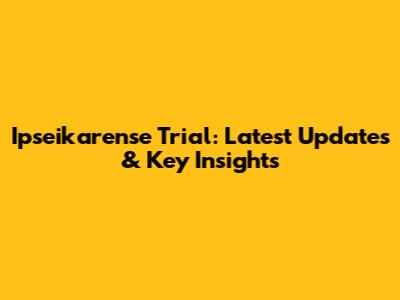 Ipseikarense Trial: Latest Updates & Key Insights