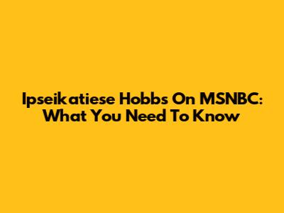 Ipseikatiese Hobbs On MSNBC: What You Need To Know