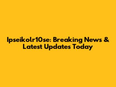 Ipseikolr10se: Breaking News & Latest Updates Today