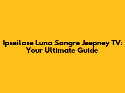 Ipseilase Luna Sangre Jeepney TV: Your Ultimate Guide