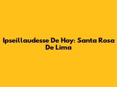 Ipseillaudesse De Hoy: Santa Rosa De Lima