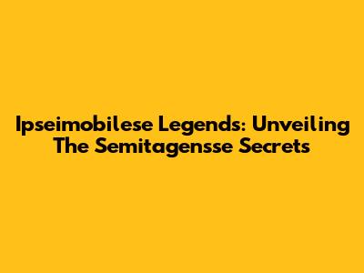 Ipseimobilese Legends: Unveiling The Semitagensse Secrets