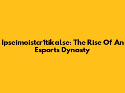 Ipseimoistcr1tikalse: The Rise Of An Esports Dynasty