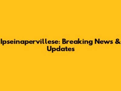 Ipseinapervillese: Breaking News & Updates