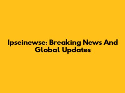 Ipseinewse: Breaking News And Global Updates