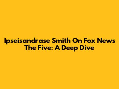 Ipseisandrase Smith On Fox News' The Five: A Deep Dive