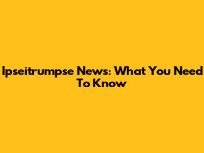 Ipseitrumpse News: What You Need To Know