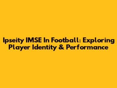 Ipseity IMSE In Football: Exploring Player Identity & Performance