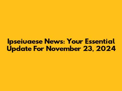 Ipseiuaese News: Your Essential Update For November 23, 2024