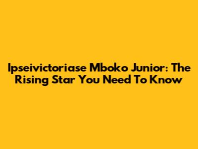 Ipseivictoriase Mboko Junior: The Rising Star You Need To Know