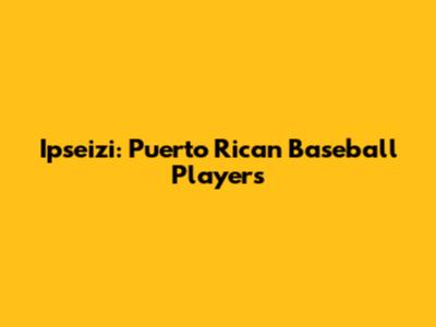 Ipseizi: Puerto Rican Baseball Players