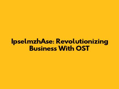 IpselmzhAse: Revolutionizing Business With OST