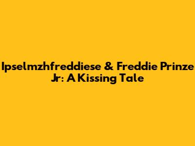 Ipselmzhfreddiese & Freddie Prinze Jr: A Kissing Tale