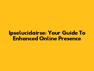 Ipselucidairse: Your Guide To Enhanced Online Presence