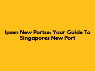 Ipsen New Portse: Your Guide To Singapore's New Port